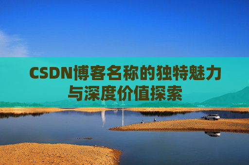 CSDN博客名称的独特魅力与深度价值探索 CSDN博客名称的独特魅力与深度价值探索